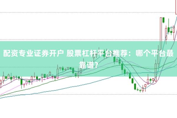 配资专业证券开户 股票杠杆平台推荐：哪个平台最靠谱？