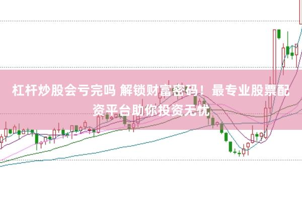 杠杆炒股会亏完吗 解锁财富密码！最专业股票配资平台助你投资无忧