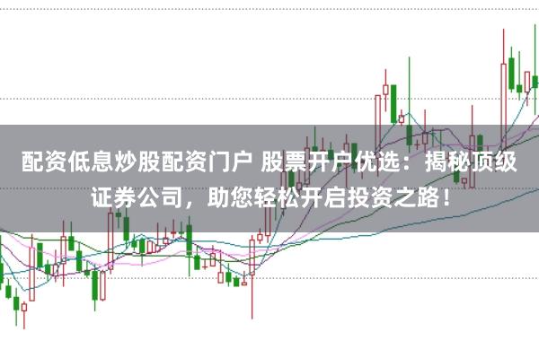 配资低息炒股配资门户 股票开户优选:揭秘顶级证券公司,助您轻松开启投资之路!