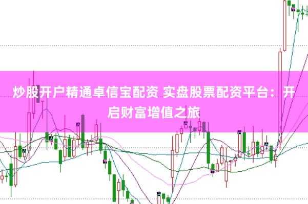 炒股开户精通卓信宝配资 实盘股票配资平台:开启财富增值之旅