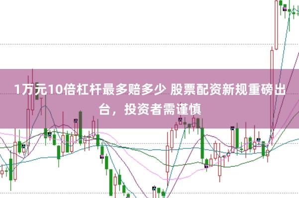 1万元10倍杠杆最多赔多少 股票配资新规重磅出台，投资者需谨慎