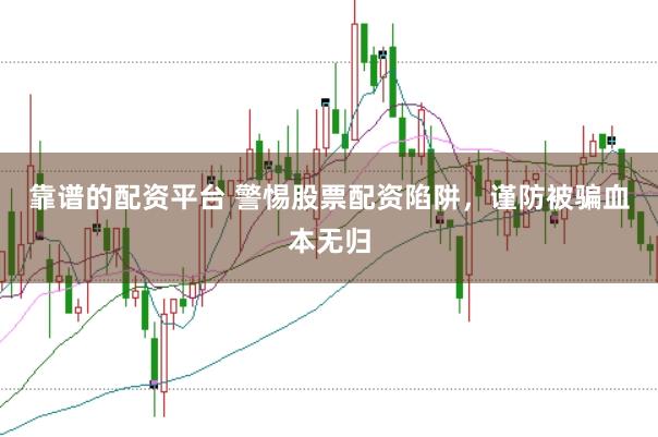 靠谱的配资平台 警惕股票配资陷阱,谨防被骗血本无归