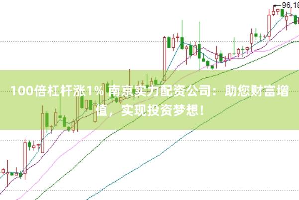 100倍杠杆涨1% 南京实力配资公司:助您财富增值,实现投资梦想!