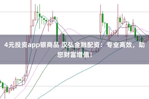 4元投资app银商品 汉弘金融配资：专业高效，助您财富增值！