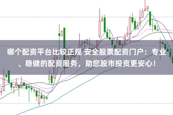 哪个配资平台比较正规 安全股票配资门户：专业、稳健的配资服务，助您股市投资更安心！