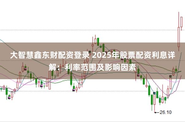 大智慧鑫东财配资登录 2025年股票配资利息详解:利率范围及影响因素