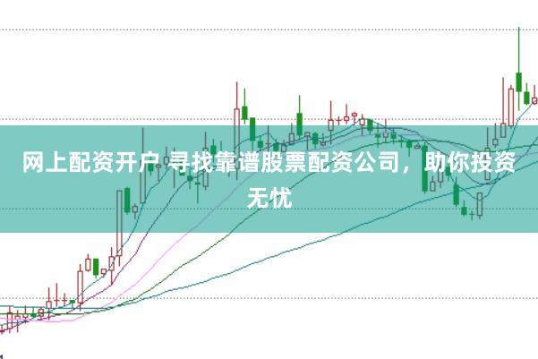 网上配资开户 寻找靠谱股票配资公司,助你投资无忧