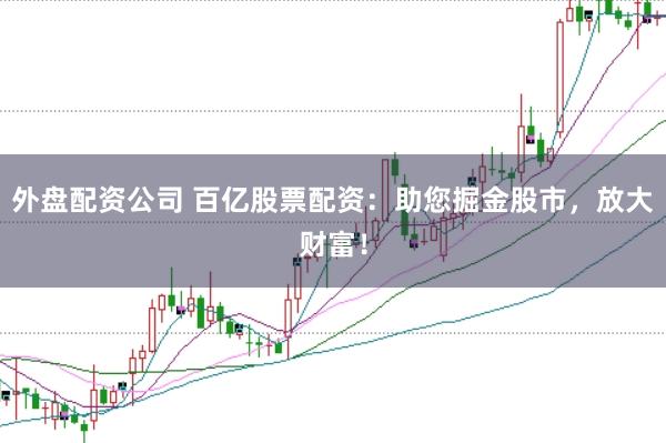 外盘配资公司 百亿股票配资:助您掘金股市,放大财富!