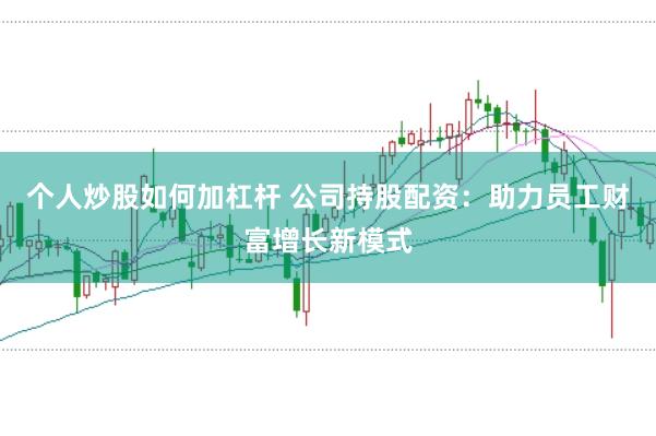 个人炒股如何加杠杆 公司持股配资：助力员工财富增长新模式