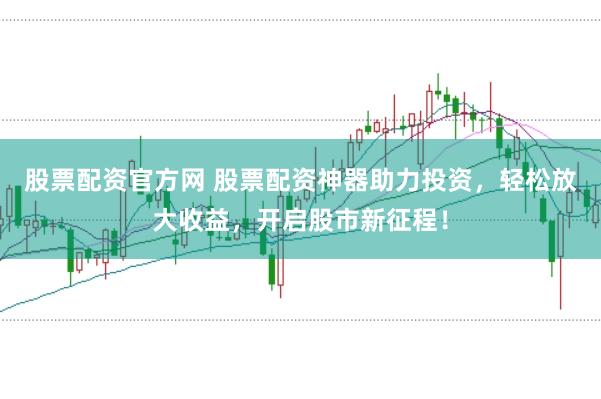 股票配资官方网 股票配资神器助力投资,轻松放大收益,开启股市新征程!