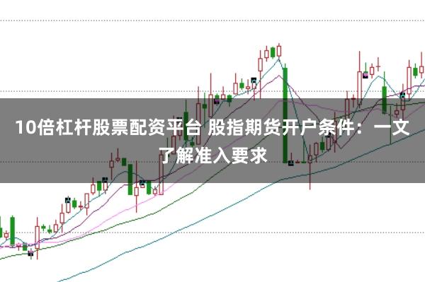 10倍杠杆股票配资平台 股指期货开户条件:一文了解准入要求