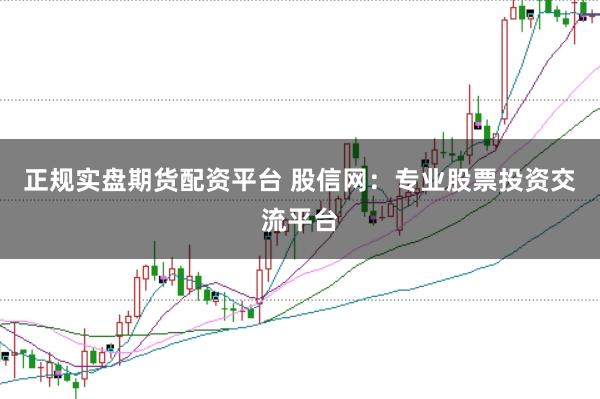 正规实盘期货配资平台 股信网:专业股票投资交流平台