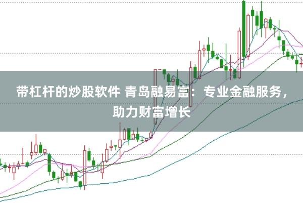 带杠杆的炒股软件 青岛融易富：专业金融服务，助力财富增长