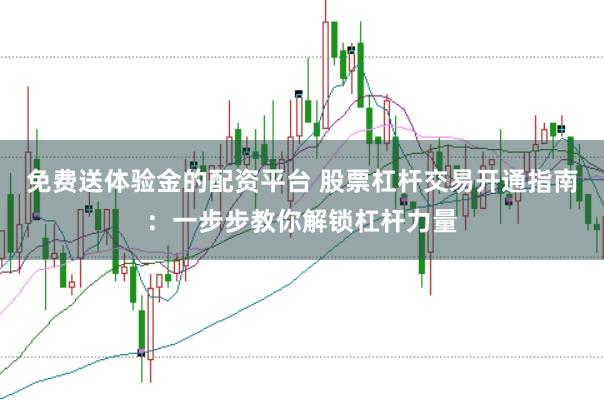 免费送体验金的配资平台 股票杠杆交易开通指南：一步步教你解锁杠杆力量