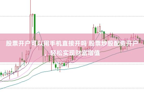 股票开户可以用手机直接开吗 股票炒股配资开户，轻松实现财富增值