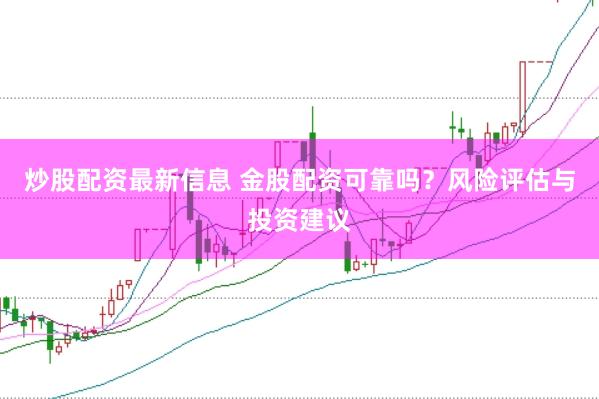 炒股配资最新信息 金股配资可靠吗?风险评估与投资建议
