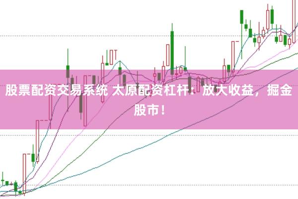股票配资交易系统 太原配资杠杆：放大收益，掘金股市！