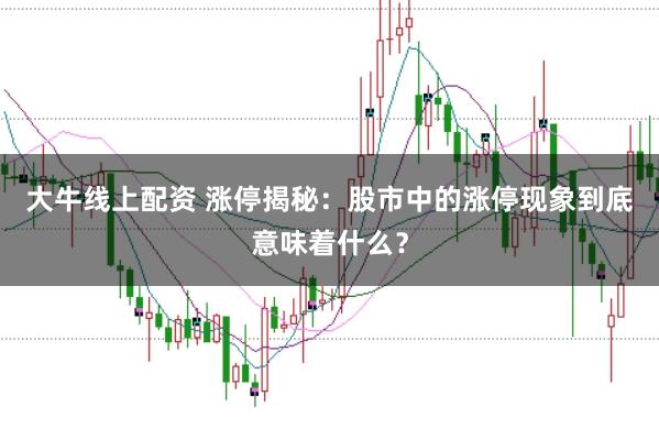 大牛线上配资 涨停揭秘:股市中的涨停现象到底意味着什么?