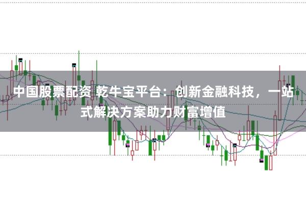 中国股票配资 乾牛宝平台：创新金融科技，一站式解决方案助力财富增值